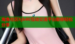 海角社区hjb80互动交流平台助你轻松分享