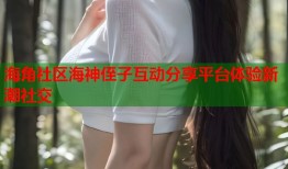 海角社区海神侄子互动分享平台体验新潮社交