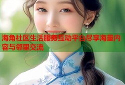 海角社区生活服务互动平台尽享海量内容与邻里交流