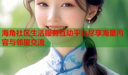 海角社区生活服务互动平台尽享海量内容与邻里交流