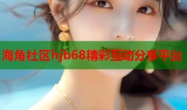 海角社区hjb68精彩互动分享平台