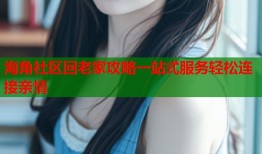 海角社区回老家攻略一站式服务轻松连接亲情