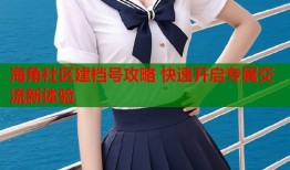 海角社区建档号攻略 快速开启专属交流新体验