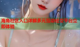 海角社区入口详解多元互动社交平台立即体验