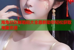 海角社区邮箱码大全最新助你轻松获取海量资源