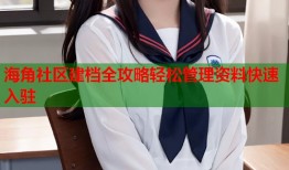 海角社区建档全攻略轻松管理资料快速入驻