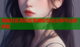 海角社区真实故事揭秘互动分享平台新体验