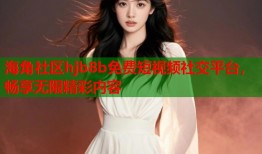 海角社区hjb8b免费短视频社交平台，畅享无限精彩内容