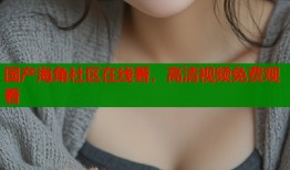 国产海角社区在线看，高清视频免费观看