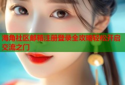海角社区邮箱注册登录全攻略轻松开启交流之门