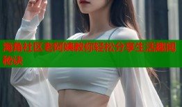 海角社区老阿姨教你轻松分享生活趣闻秘诀