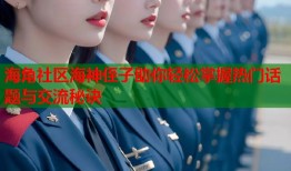 海角社区海神侄子助你轻松掌握热门话题与交流秘诀