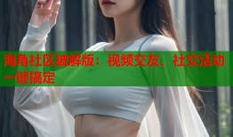 海角社区破解版：视频交友、社交活动一键搞定