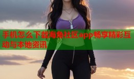 手机怎么下载海角社区app畅享精彩互动与本地资讯
