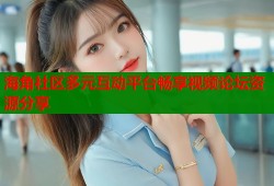 海角社区多元互动平台畅享视频论坛资源分享