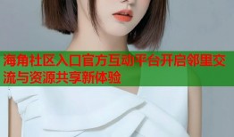 海角社区入口官方互动平台开启邻里交流与资源共享新体验