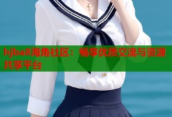 hjba8海角社区：畅享优质交流与资源共享平台
