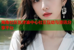 海角社区张津渝中心社交互动与资讯分享平台