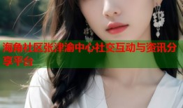 海角社区张津渝中心社交互动与资讯分享平台