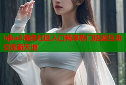 hjba8海角社区入口畅享热门话题互动交流新天地