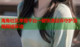 海角社区举报平台一键快速投诉守护清朗网络环境