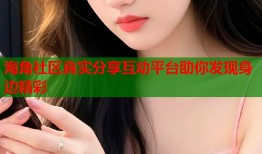 海角社区真实分享互动平台助你发现身边精彩