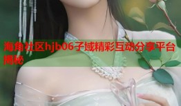 海角社区hjb06子域精彩互动分享平台揭秘