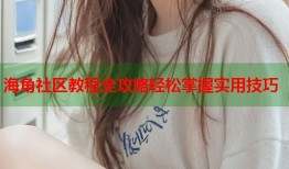海角社区教程全攻略轻松掌握实用技巧