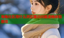 海角社区用什么浏览器访问最流畅体验最佳
