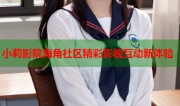 小莉影院海角社区精彩影视互动新体验