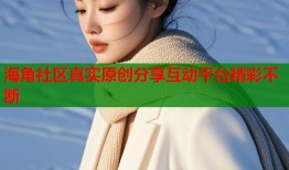 海角社区真实原创分享互动平台精彩不断