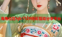 海角社区hjb1129精彩互动分享平台