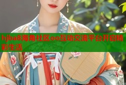 hjba8海角社区oo互动交流平台开启精彩生活