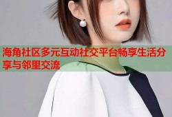 海角社区多元互动社交平台畅享生活分享与邻里交流