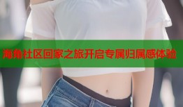 海角社区回家之旅开启专属归属感体验
