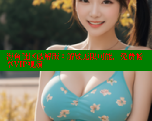 海角社区破解版：解锁无限可能，免费畅享VIP视频