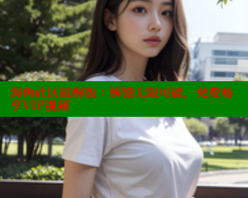 海角社区破解版：解锁无限可能，免费畅享VIP视频