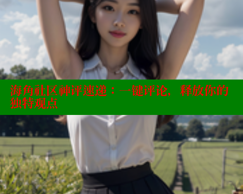 海角社区神评速递：一键评论，释放你的独特观点
