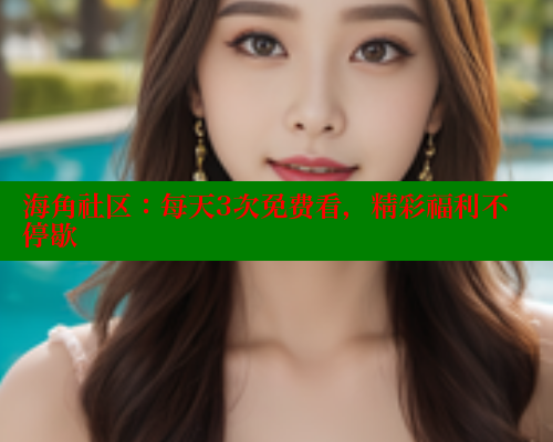 海角社区：每天3次免费看，精彩福利不停歇