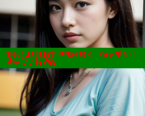 海角社区轮胎事件视频曝光，揭示平台互动与分享新功能