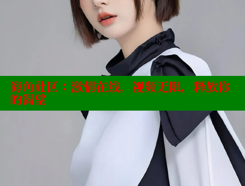 海角社区：激情在线，视频无限，释放你的渴望