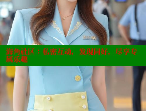 海角社区：私密互动，发现同好，尽享专属乐趣
