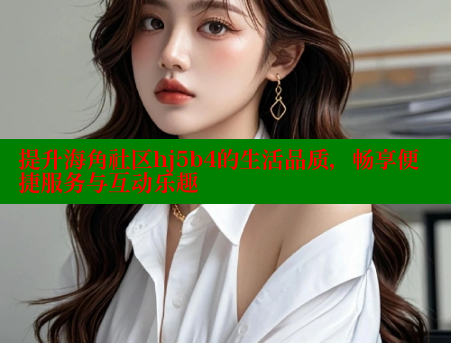 提升海角社区hj5b4的生活品质，畅享便捷服务与互动乐趣