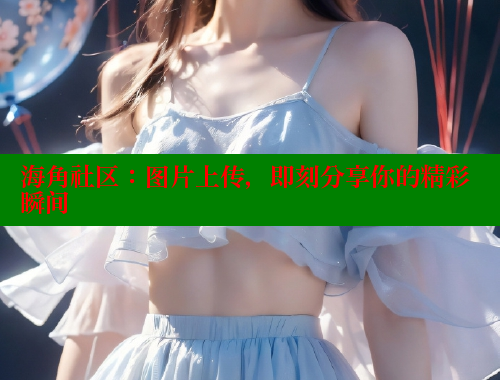 海角社区：图片上传，即刻分享你的精彩瞬间