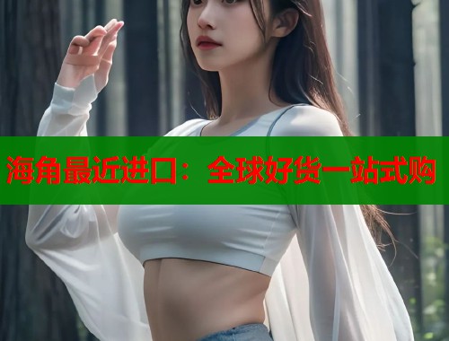 海角最近进口：全球好货一站式购