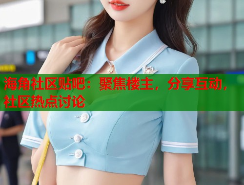 海角社区贴吧：聚焦楼主，分享互动，社区热点讨论