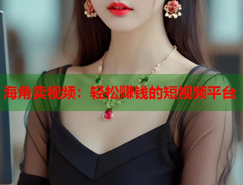 海角卖视频：轻松赚钱的短视频平台