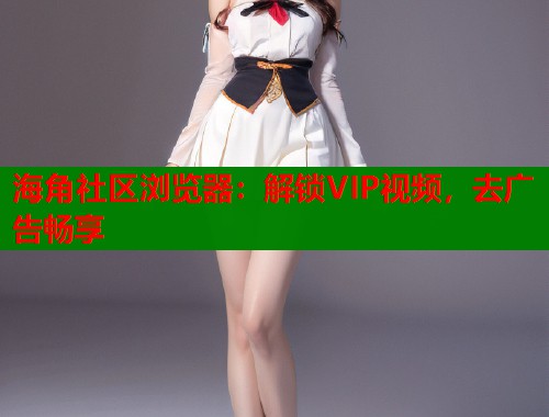 海角社区浏览器：解锁VIP视频，去广告畅享