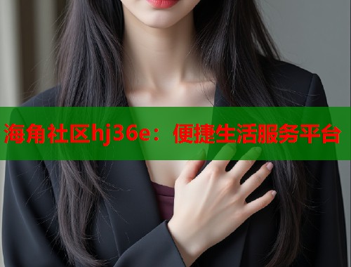 海角社区hj36e：便捷生活服务平台