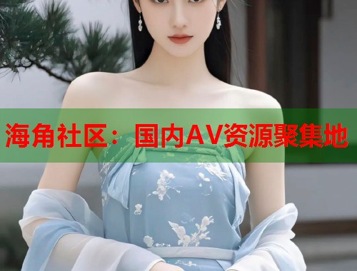 海角社区：国内AV资源聚集地